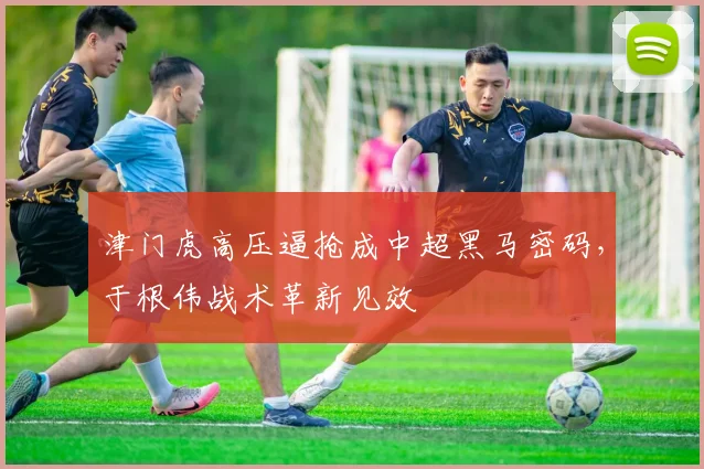 津门虎高压逼抢成中超黑马密码，于根伟战术革新见效